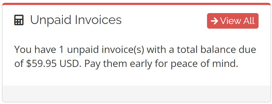 Unpaid Invoices 
View All 
You have 1 unpaid invoice(s) with a total balance due 
of $59.95 USD. Pay them early for peace of mind. 