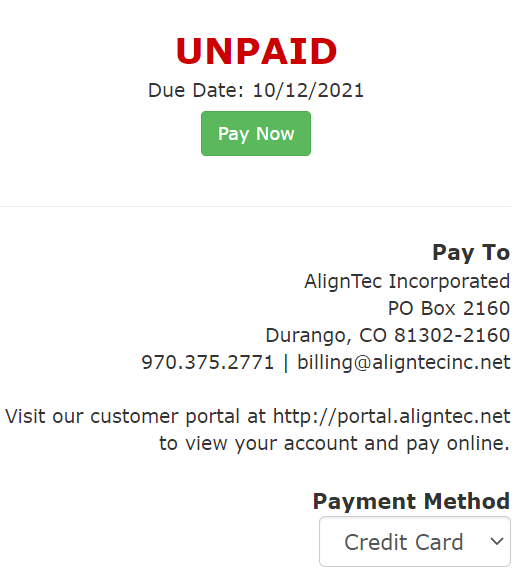 UNPAID 
Due Date: 10/12/2021 
Pay Now 
Pay To 
AlignTec Incorporated 
PO Box 2160 
Durango, CO 81302-2160 
970.375.2771 | billing@aligntecinc.net 
Visit our customer portal at http://portal.aligntec.net 
to view your account and pay online. 
Payment Method 
Credit Card v 